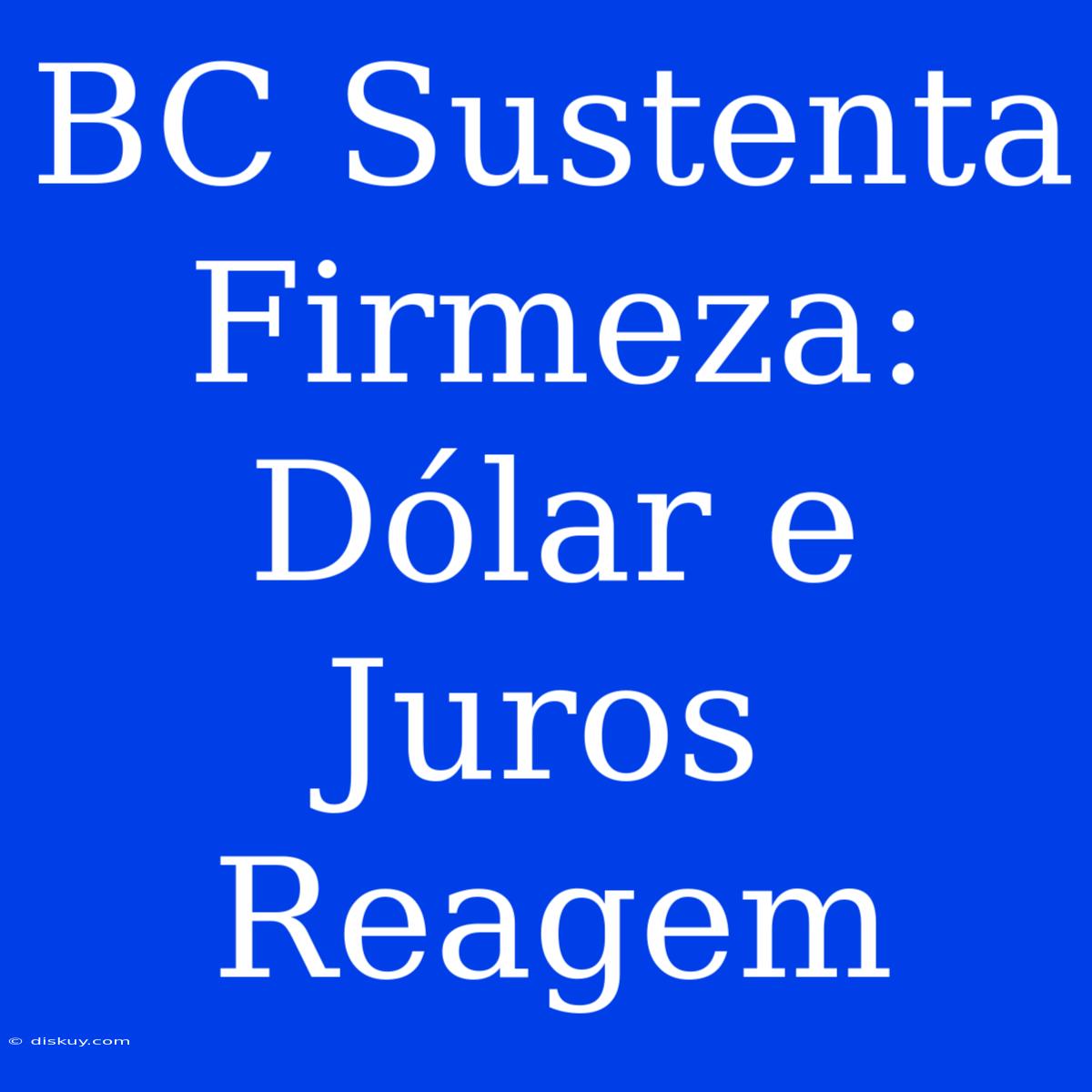 BC Sustenta Firmeza: Dólar E Juros Reagem