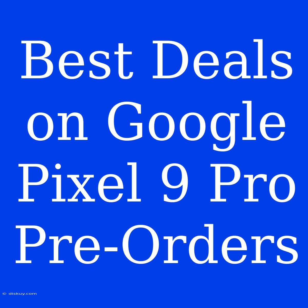 Best Deals On Google Pixel 9 Pro Pre-Orders