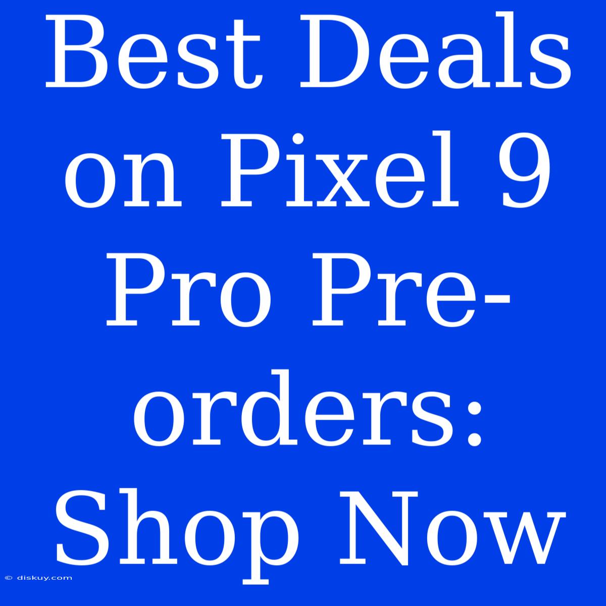 Best Deals On Pixel 9 Pro Pre-orders: Shop Now