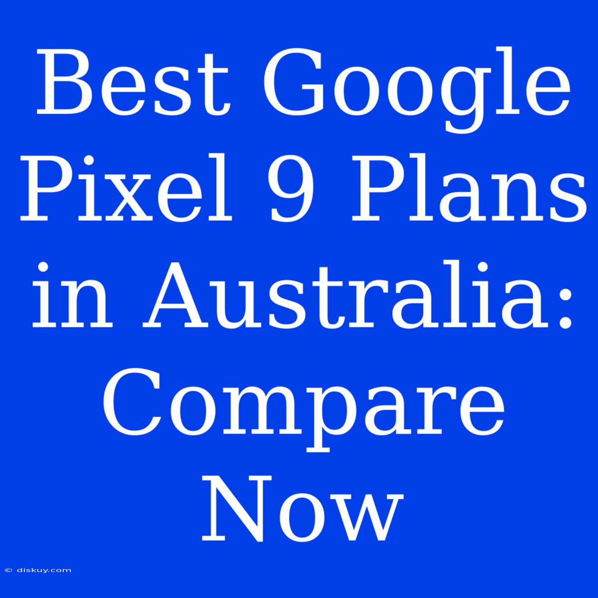 Best Google Pixel 9 Plans In Australia: Compare Now