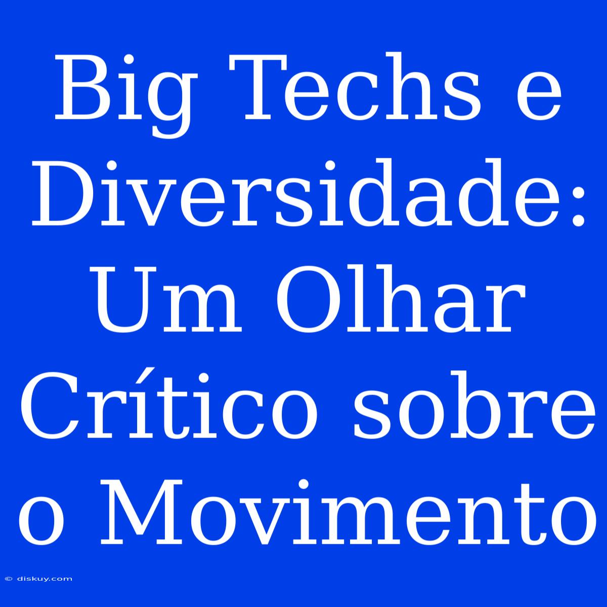 Big Techs E Diversidade: Um Olhar Crítico Sobre O Movimento