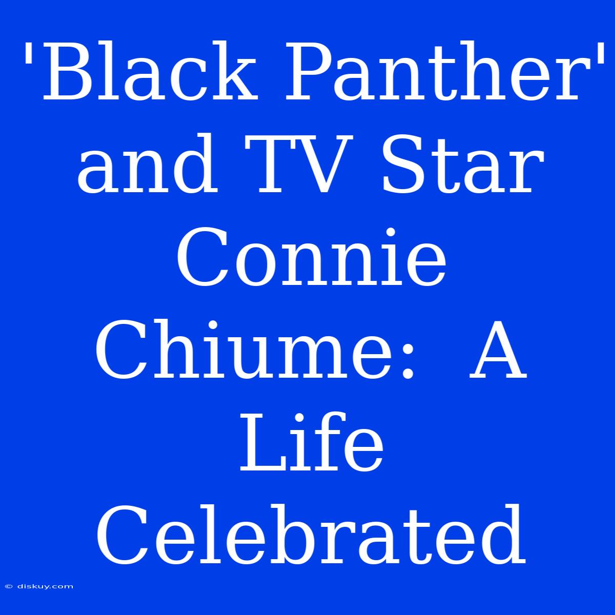 'Black Panther' And TV Star Connie Chiume:  A Life Celebrated