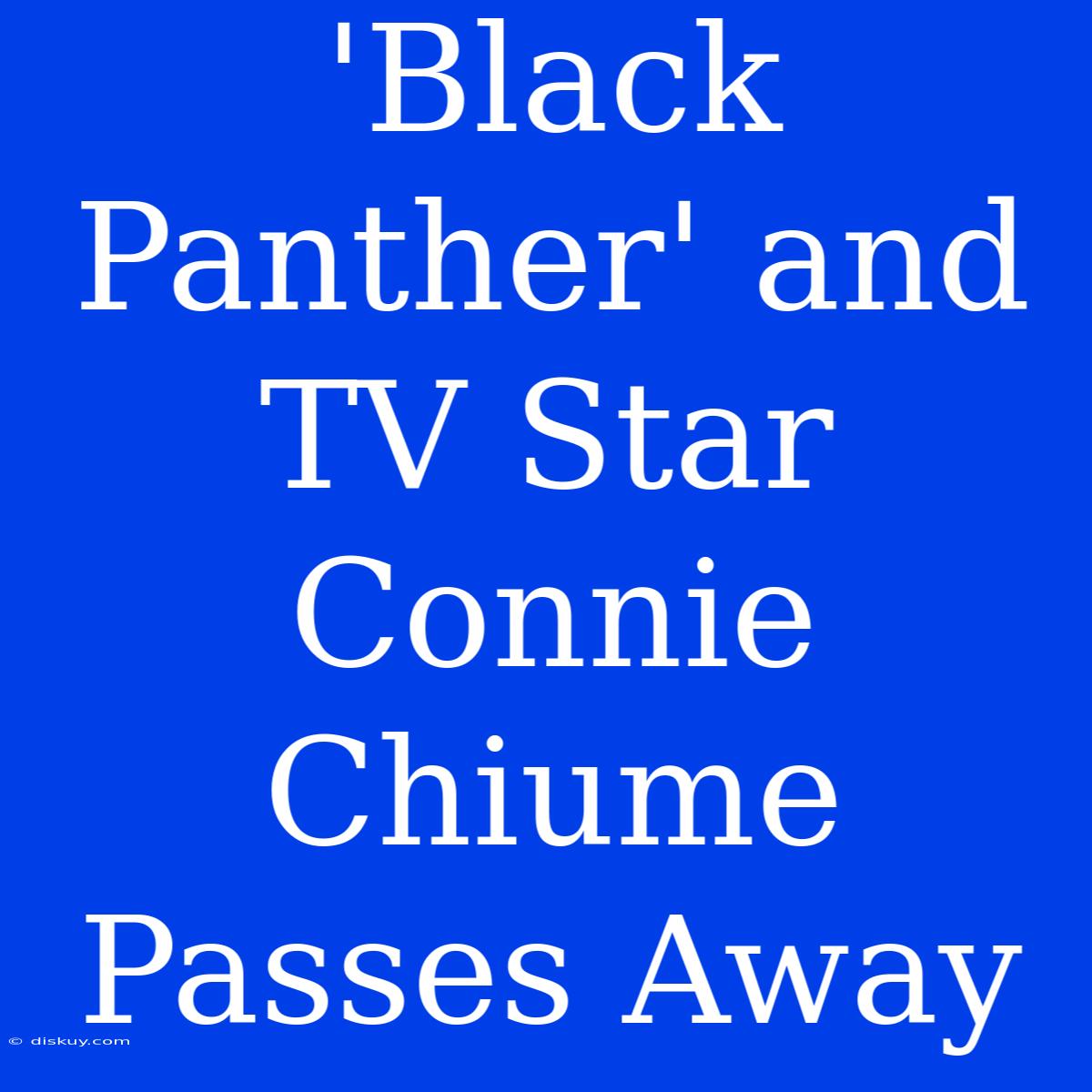 'Black Panther' And TV Star Connie Chiume Passes Away