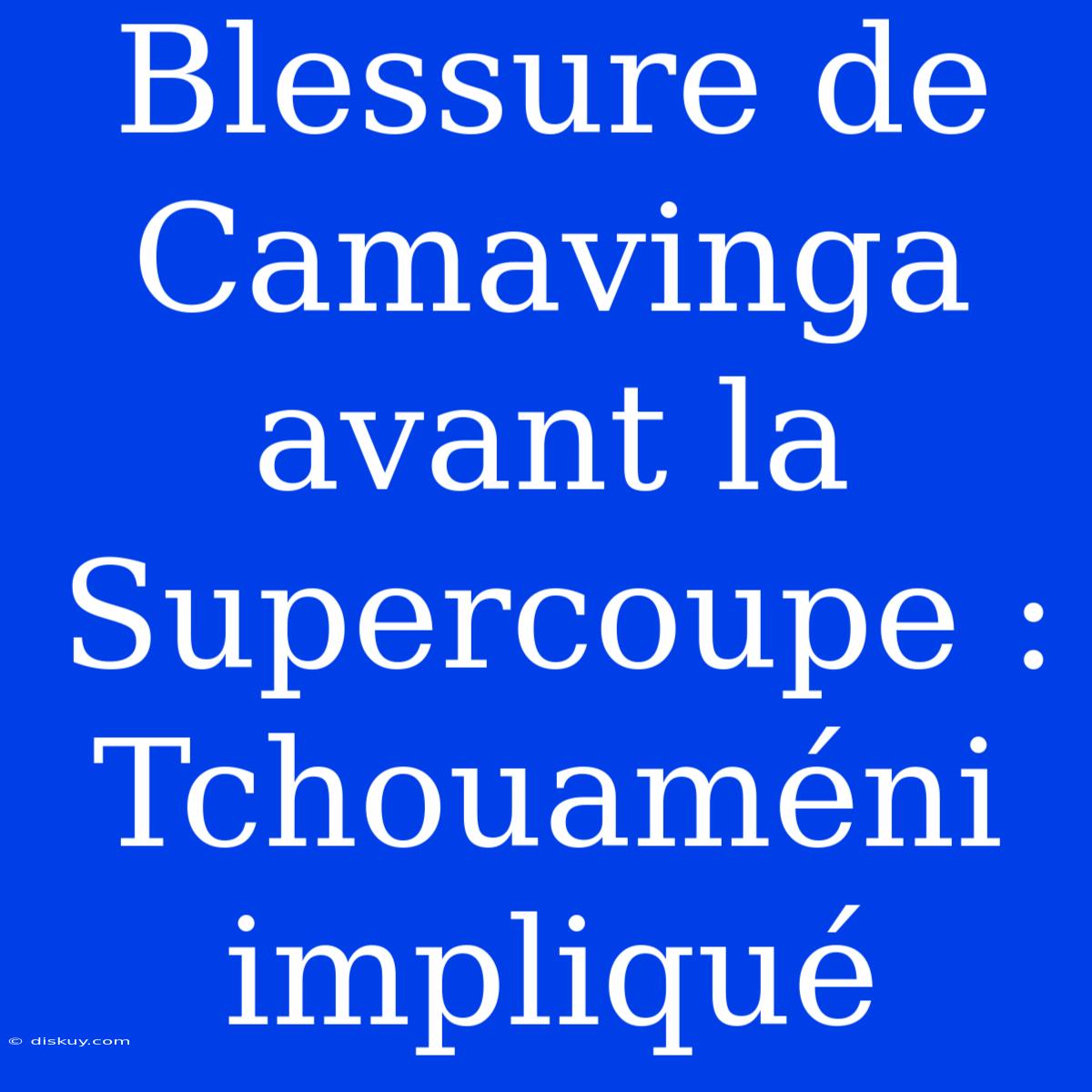 Blessure De Camavinga Avant La Supercoupe : Tchouaméni Impliqué