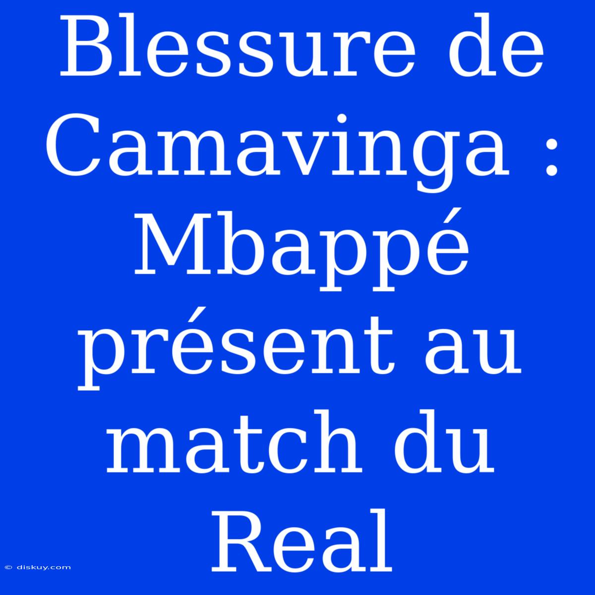 Blessure De Camavinga : Mbappé Présent Au Match Du Real