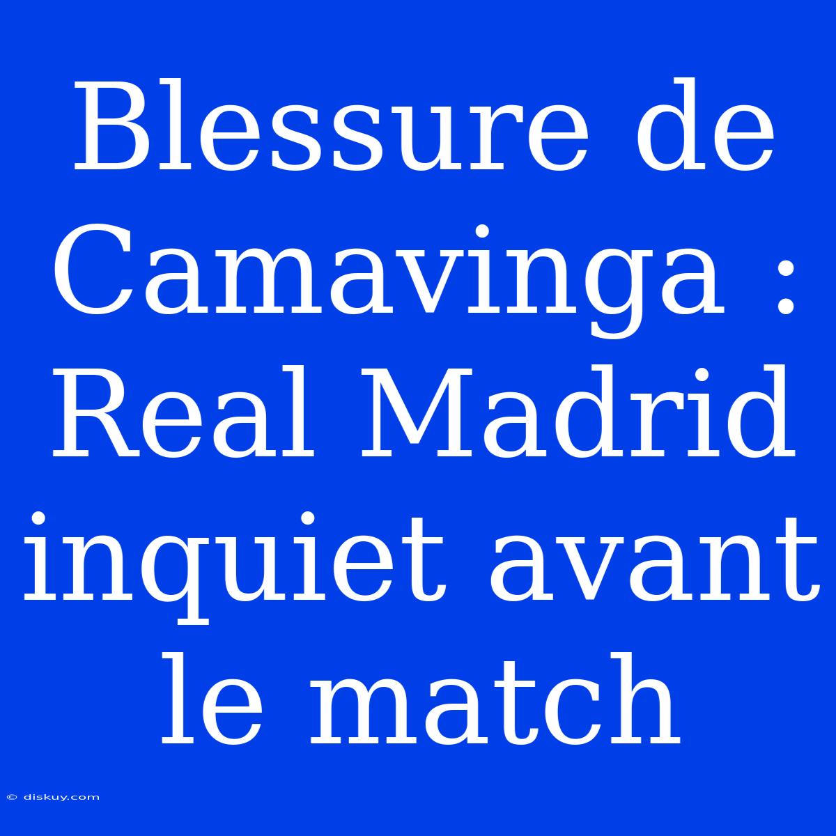 Blessure De Camavinga : Real Madrid Inquiet Avant Le Match