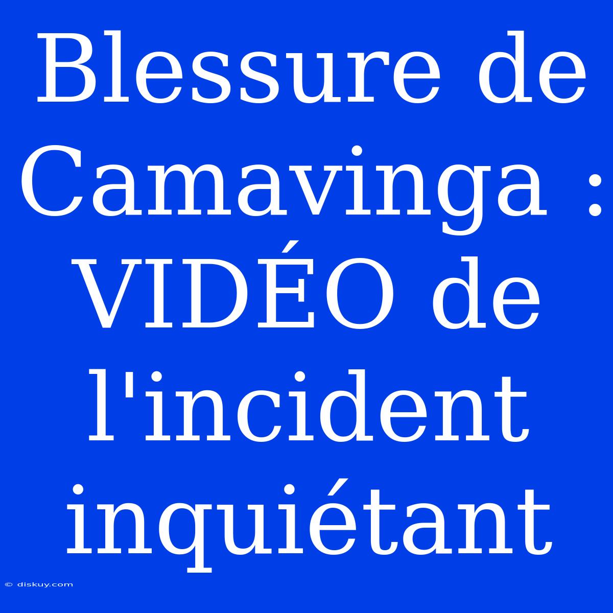 Blessure De Camavinga : VIDÉO De L'incident Inquiétant