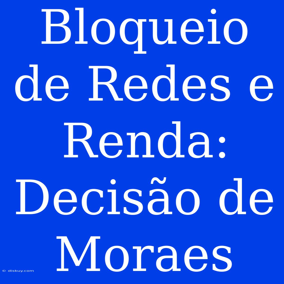 Bloqueio De Redes E Renda: Decisão De Moraes