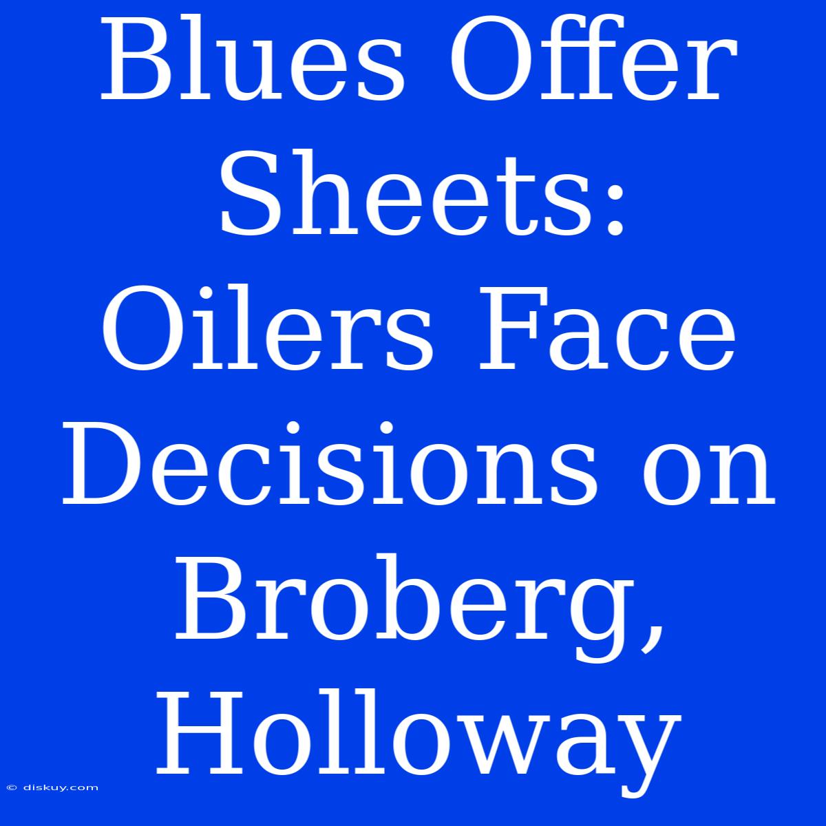 Blues Offer Sheets: Oilers Face Decisions On Broberg, Holloway