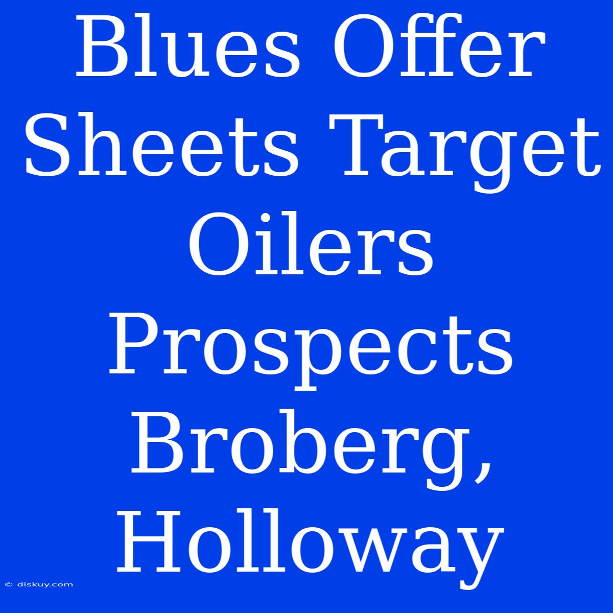 Blues Offer Sheets Target Oilers Prospects Broberg, Holloway