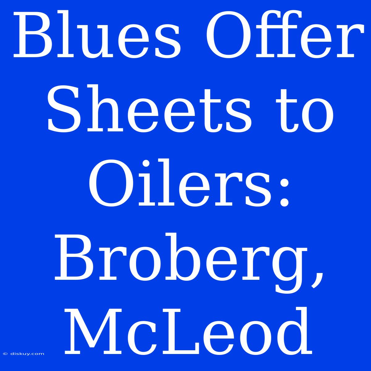 Blues Offer Sheets To Oilers: Broberg, McLeod