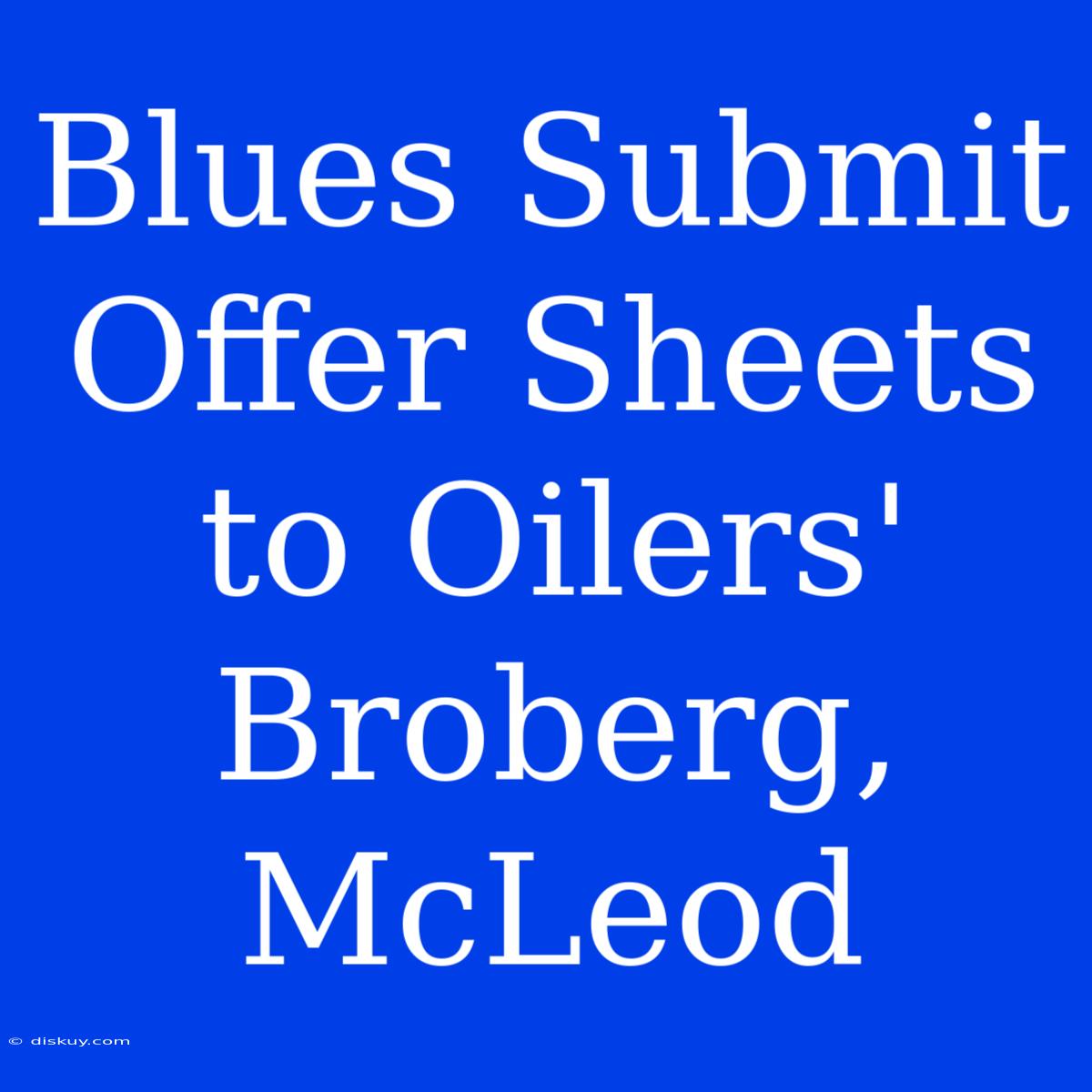 Blues Submit Offer Sheets To Oilers' Broberg, McLeod