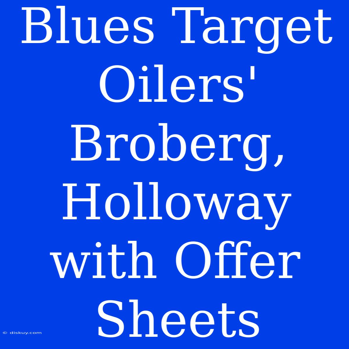 Blues Target Oilers' Broberg, Holloway With Offer Sheets