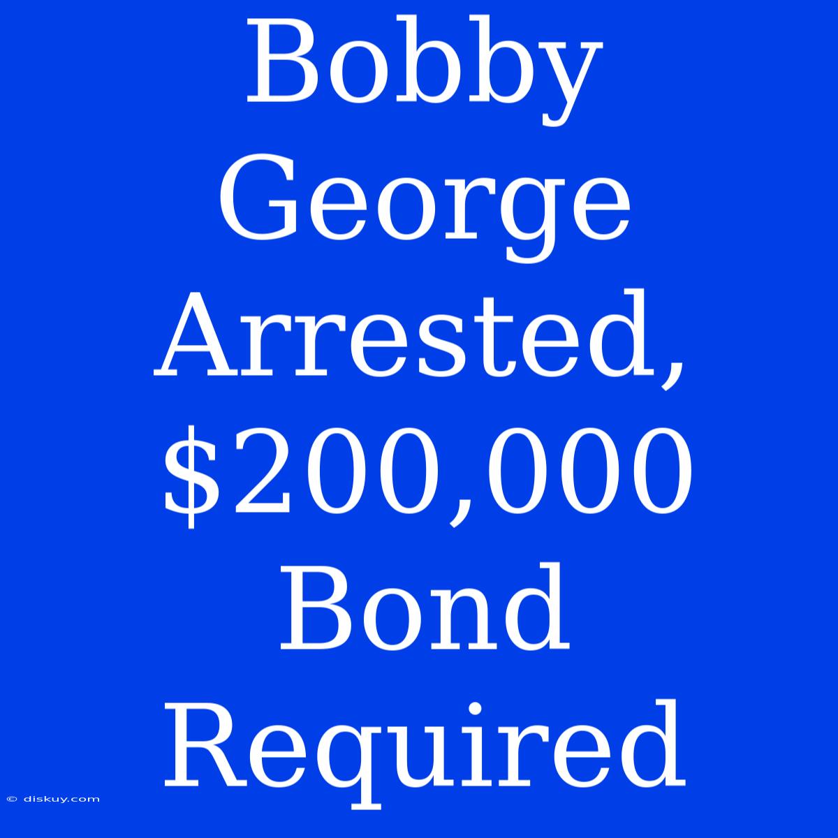 Bobby George Arrested, $200,000 Bond Required