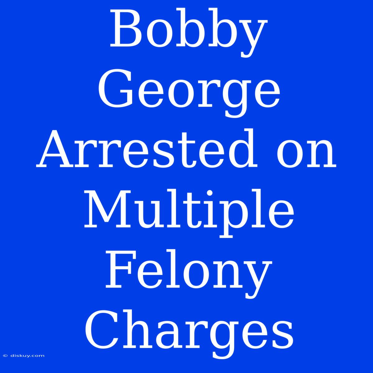 Bobby George Arrested On Multiple Felony Charges