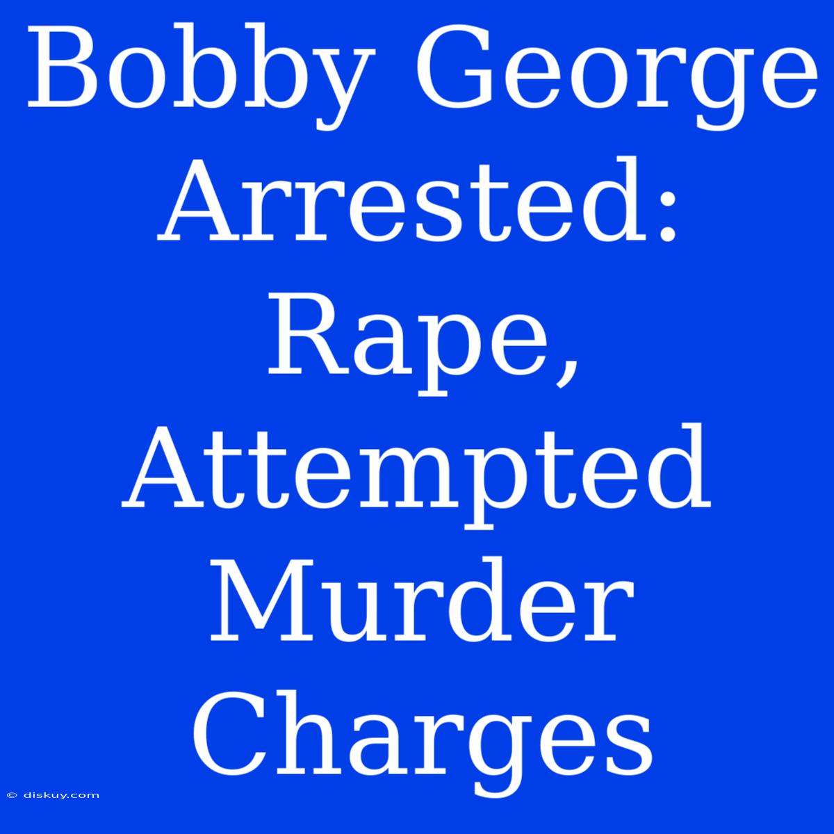 Bobby George Arrested: Rape, Attempted Murder Charges