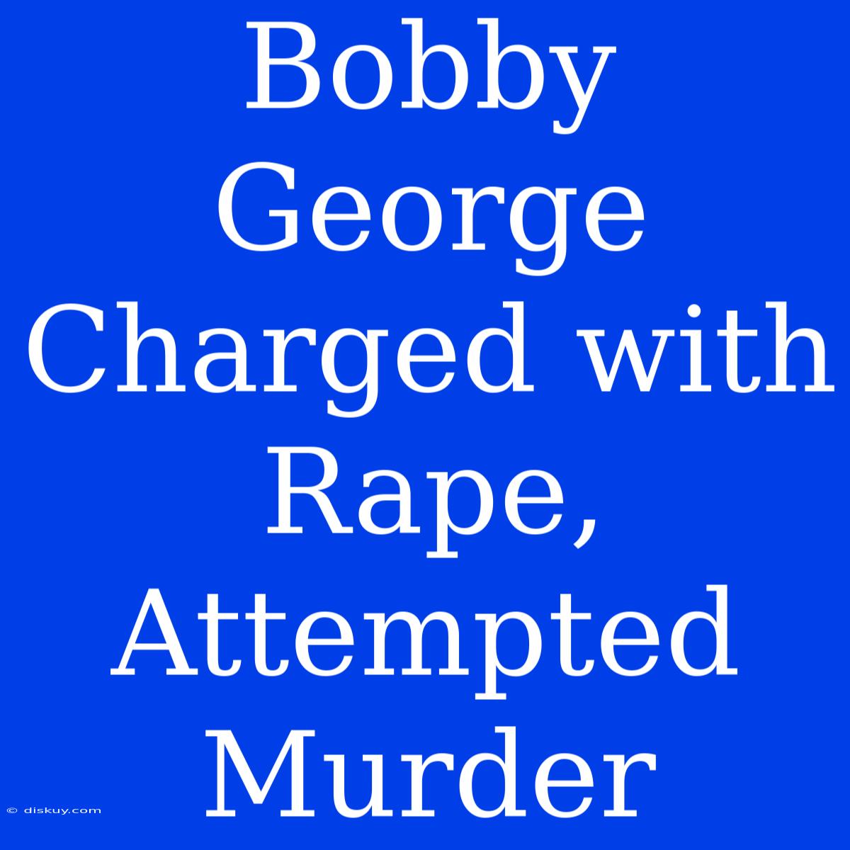 Bobby George Charged With Rape, Attempted Murder