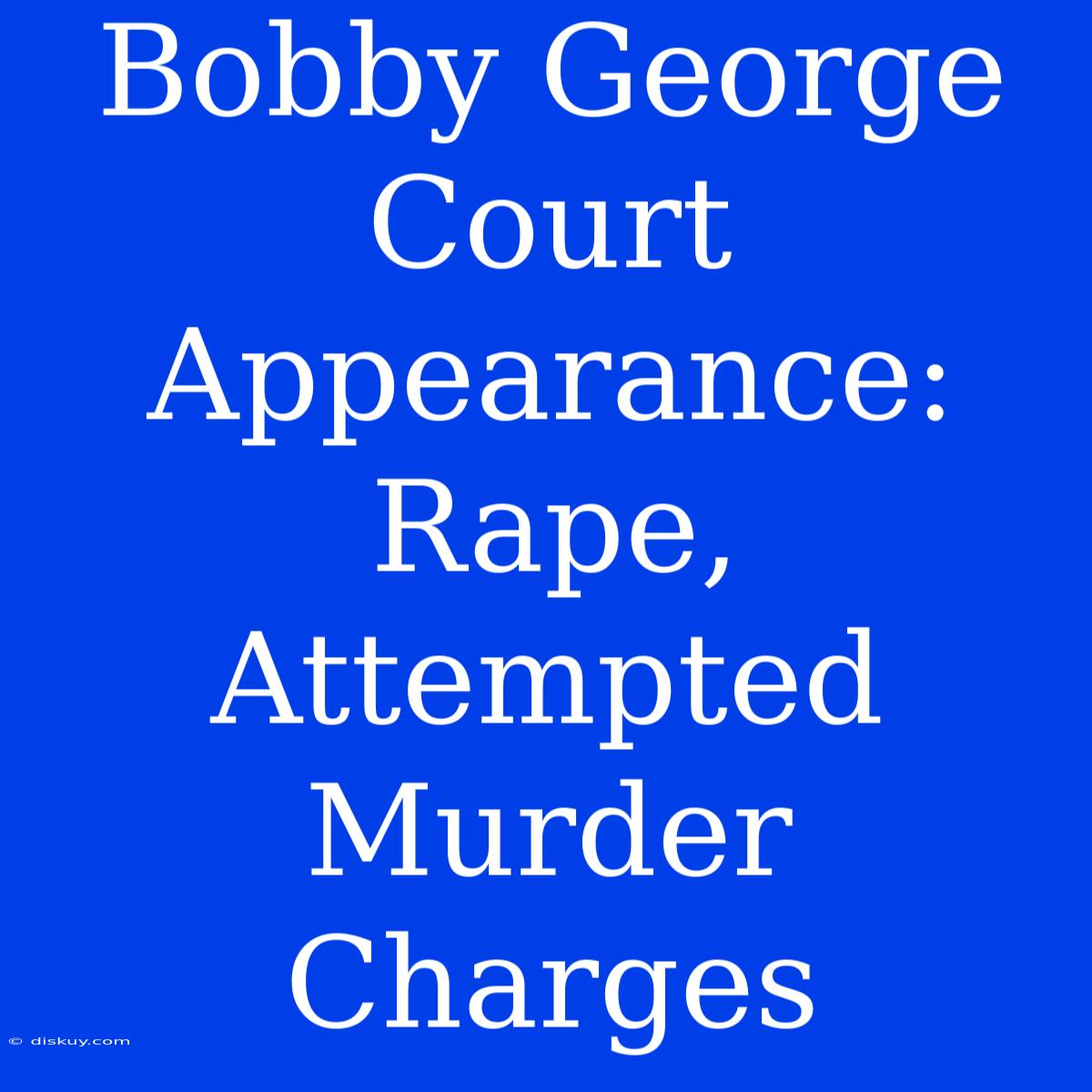 Bobby George Court Appearance: Rape, Attempted Murder Charges