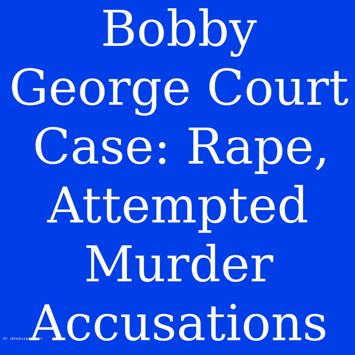 Bobby George Court Case: Rape, Attempted Murder Accusations