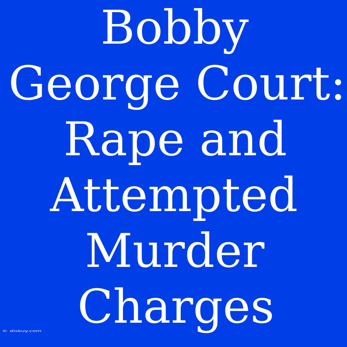 Bobby George Court: Rape And Attempted Murder Charges