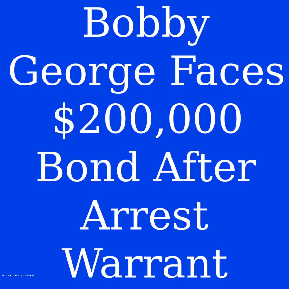 Bobby George Faces $200,000 Bond After Arrest Warrant