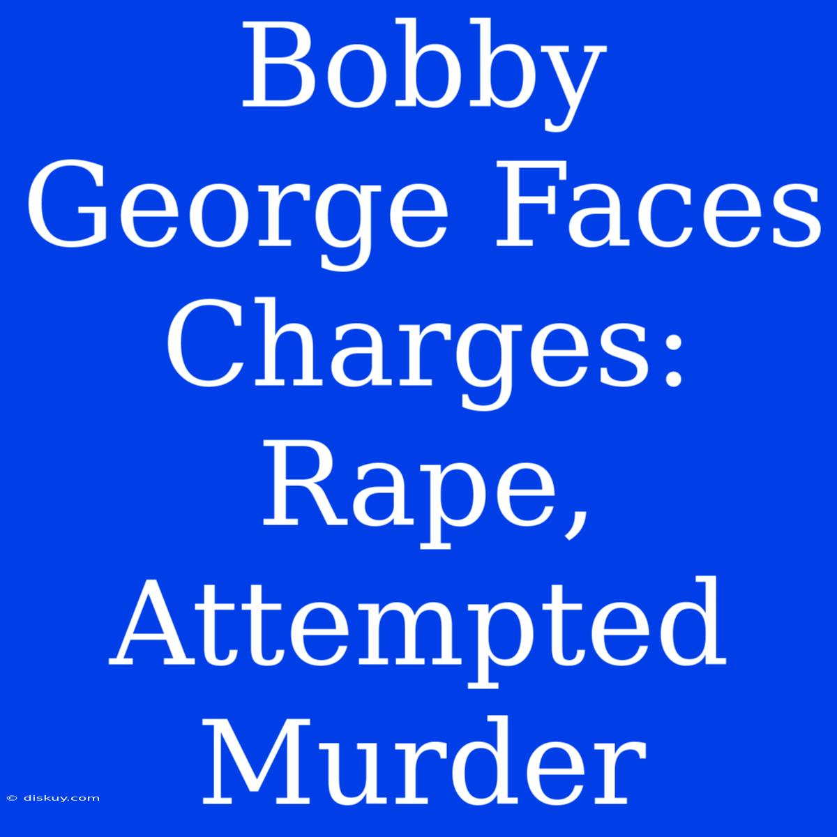 Bobby George Faces Charges: Rape, Attempted Murder