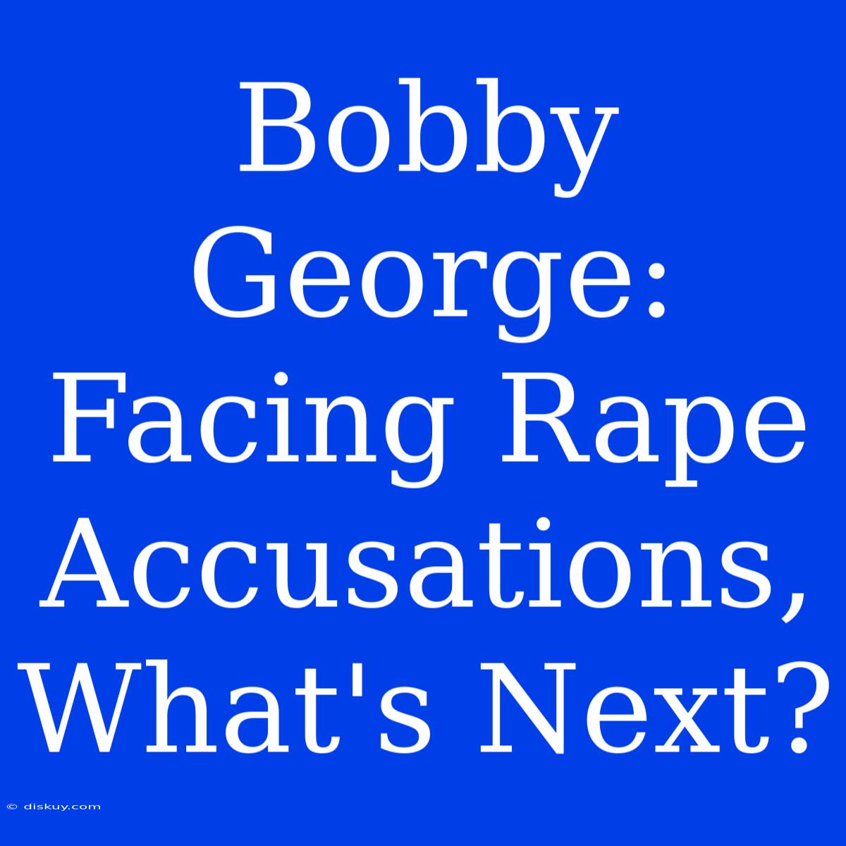 Bobby George: Facing Rape Accusations, What's Next?