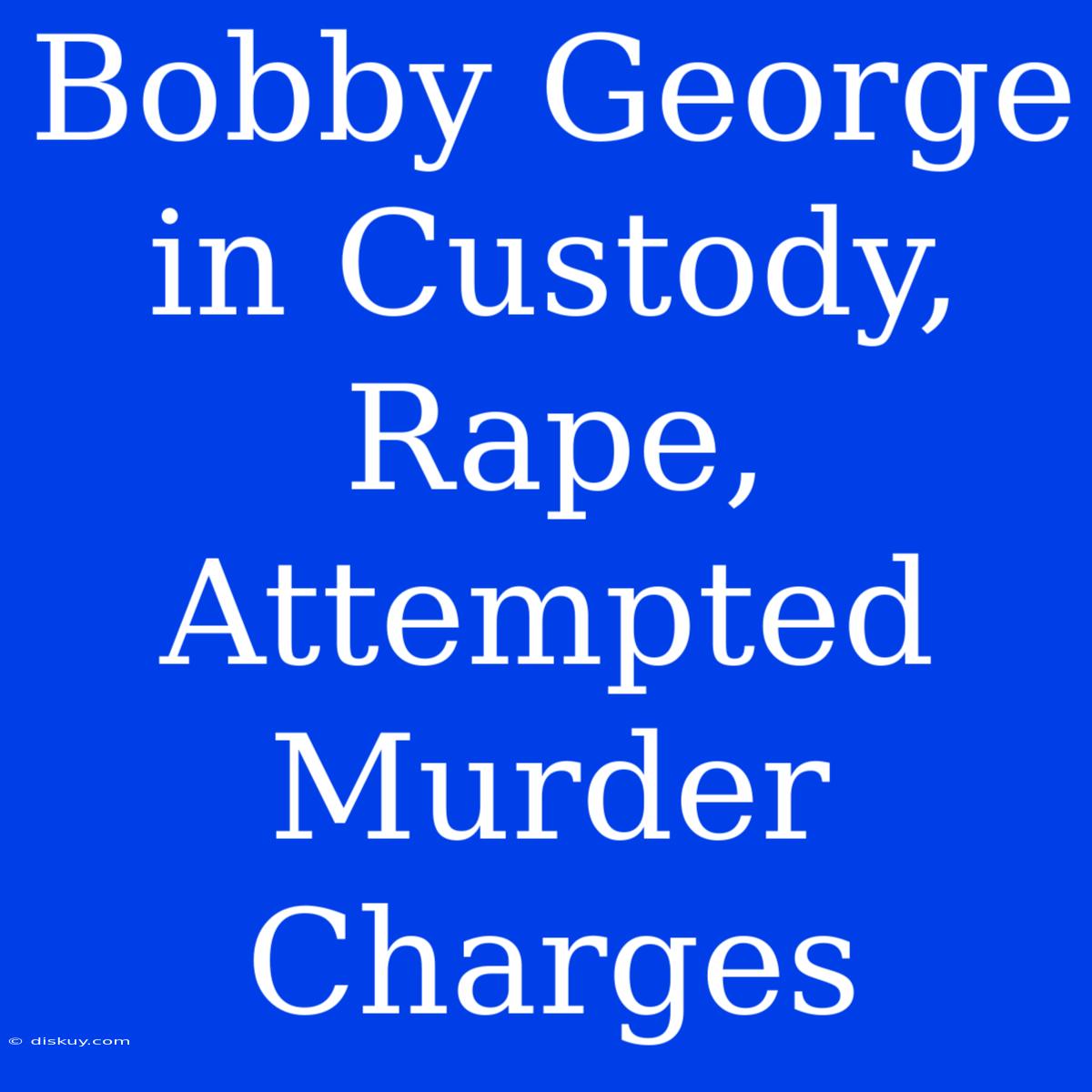 Bobby George In Custody, Rape, Attempted Murder Charges