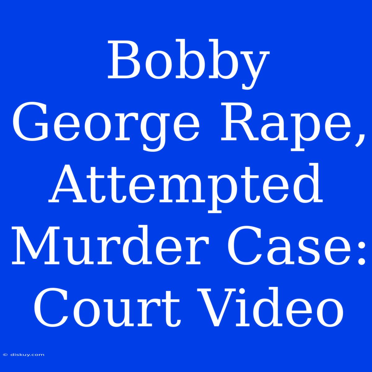 Bobby George Rape, Attempted Murder Case: Court Video