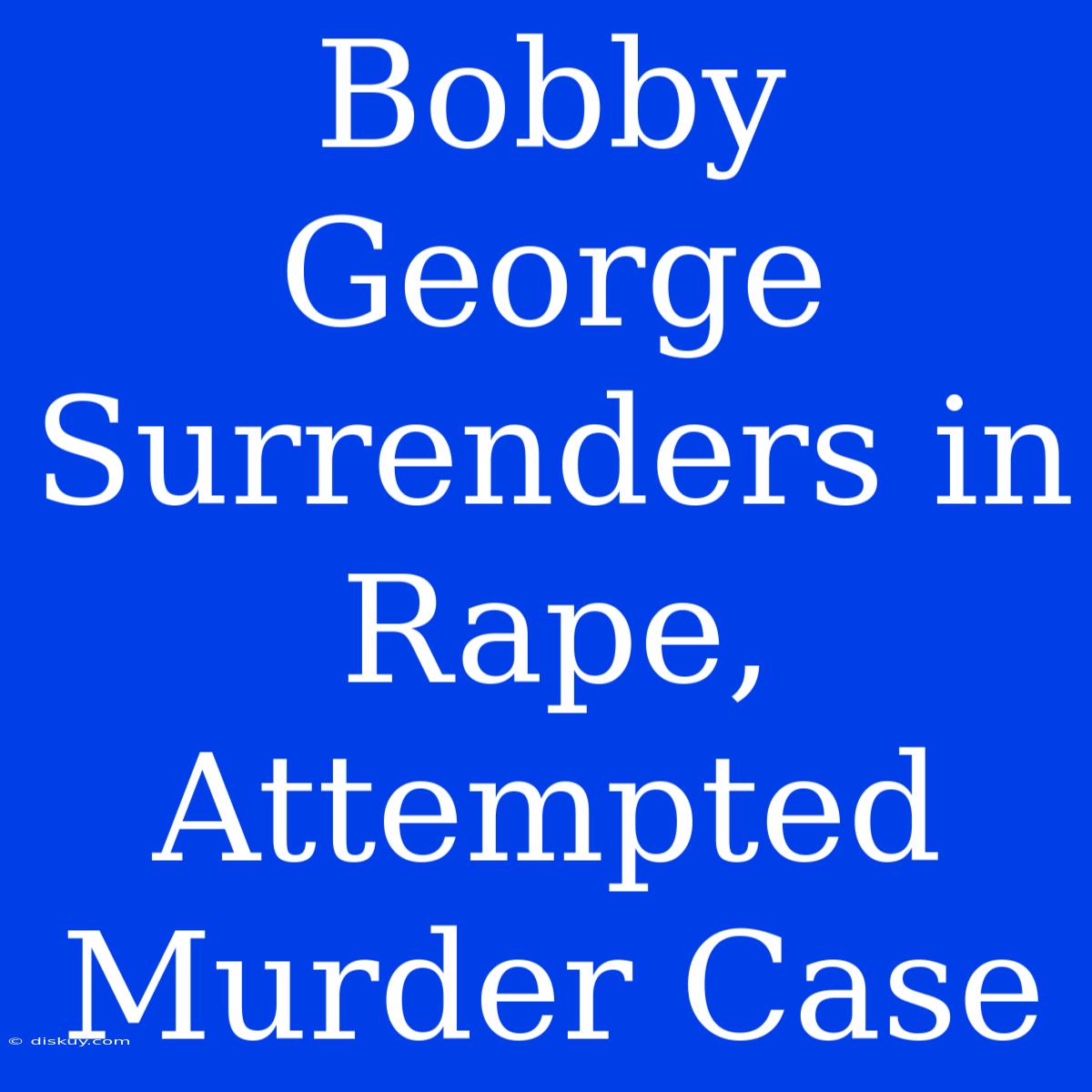 Bobby George Surrenders In Rape, Attempted Murder Case