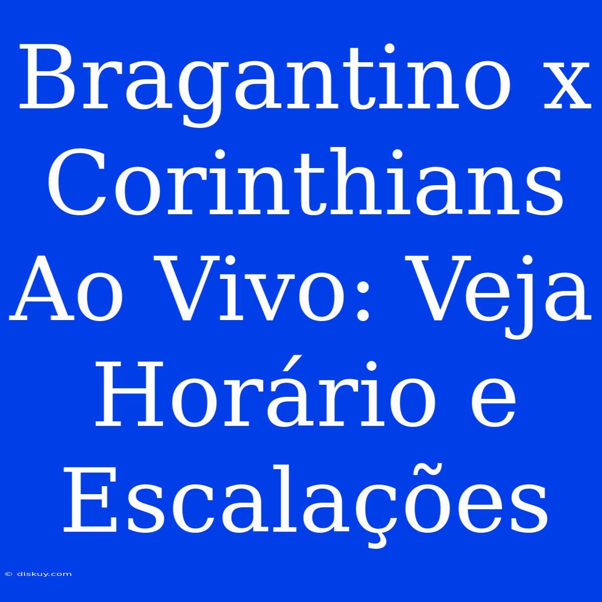 Bragantino X Corinthians Ao Vivo: Veja Horário E Escalações