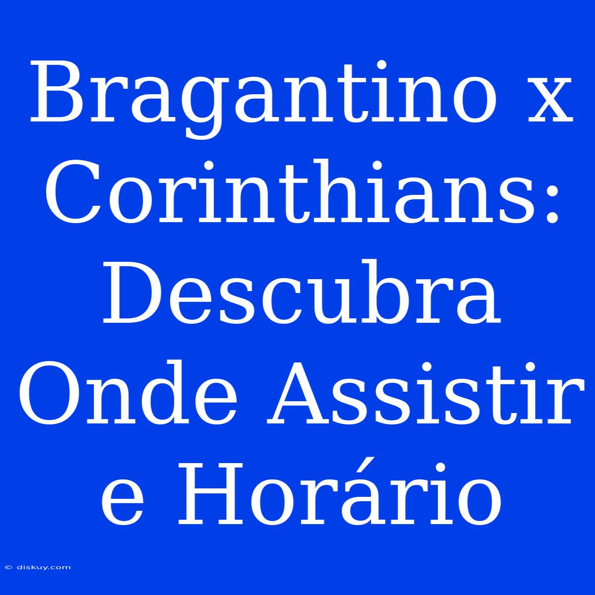 Bragantino X Corinthians: Descubra Onde Assistir E Horário