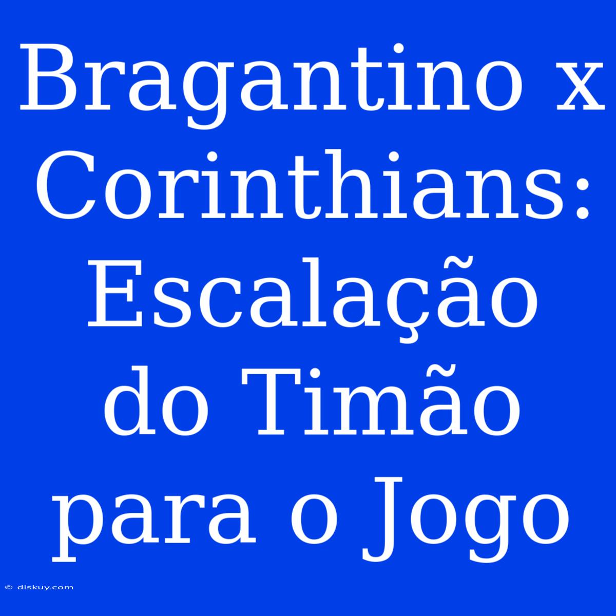 Bragantino X Corinthians: Escalação Do Timão Para O Jogo