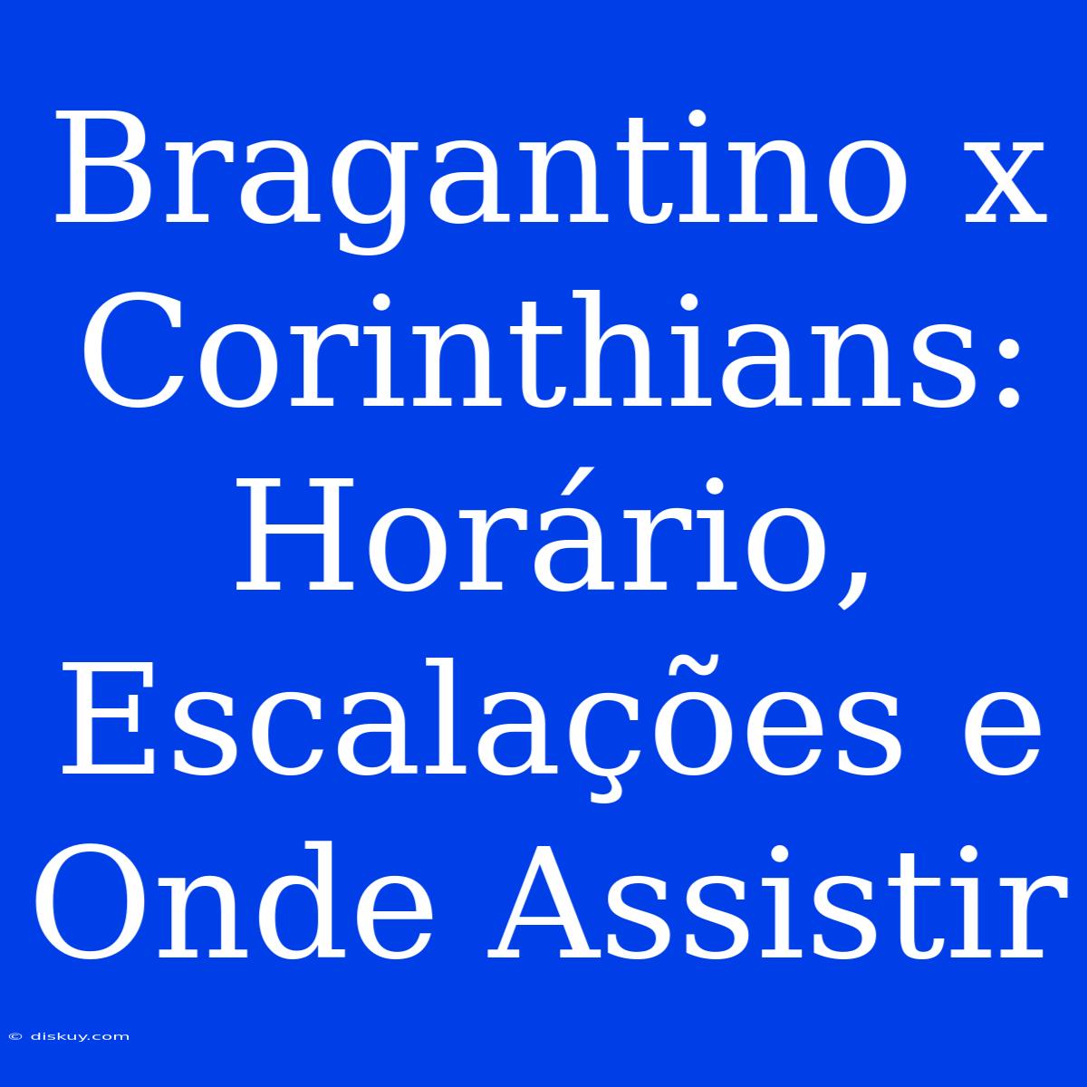 Bragantino X Corinthians: Horário, Escalações E Onde Assistir