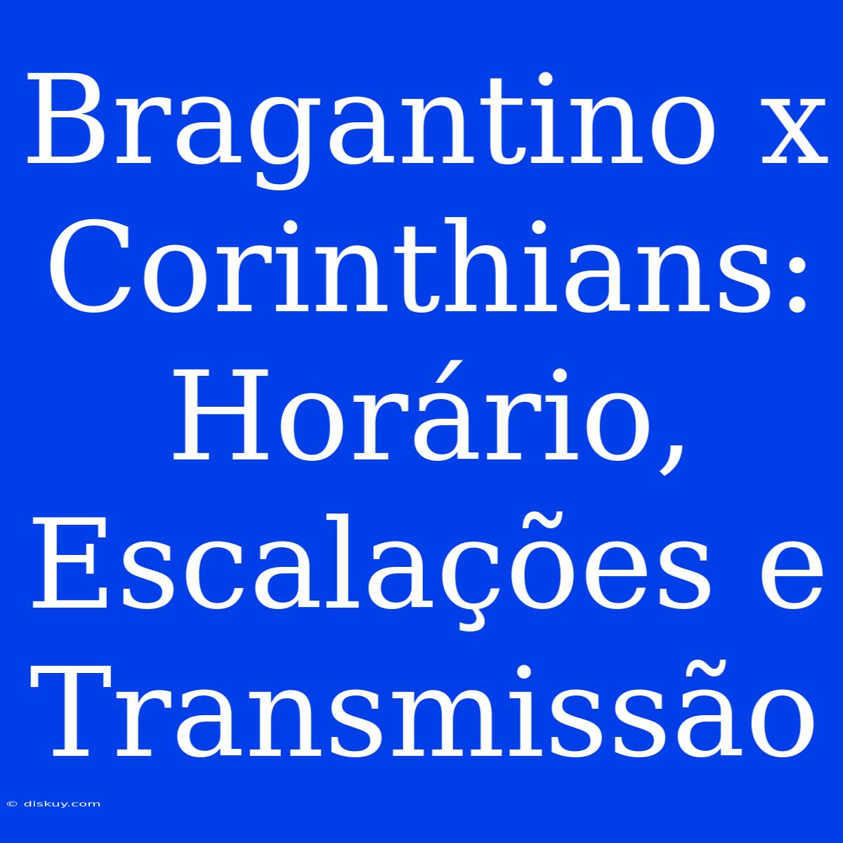 Bragantino X Corinthians: Horário, Escalações E Transmissão