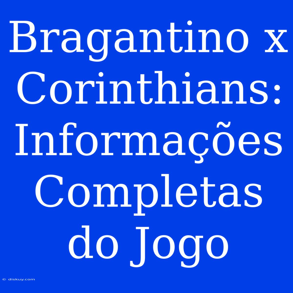 Bragantino X Corinthians: Informações Completas Do Jogo