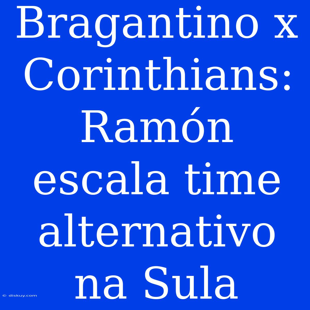 Bragantino X Corinthians: Ramón Escala Time Alternativo Na Sula