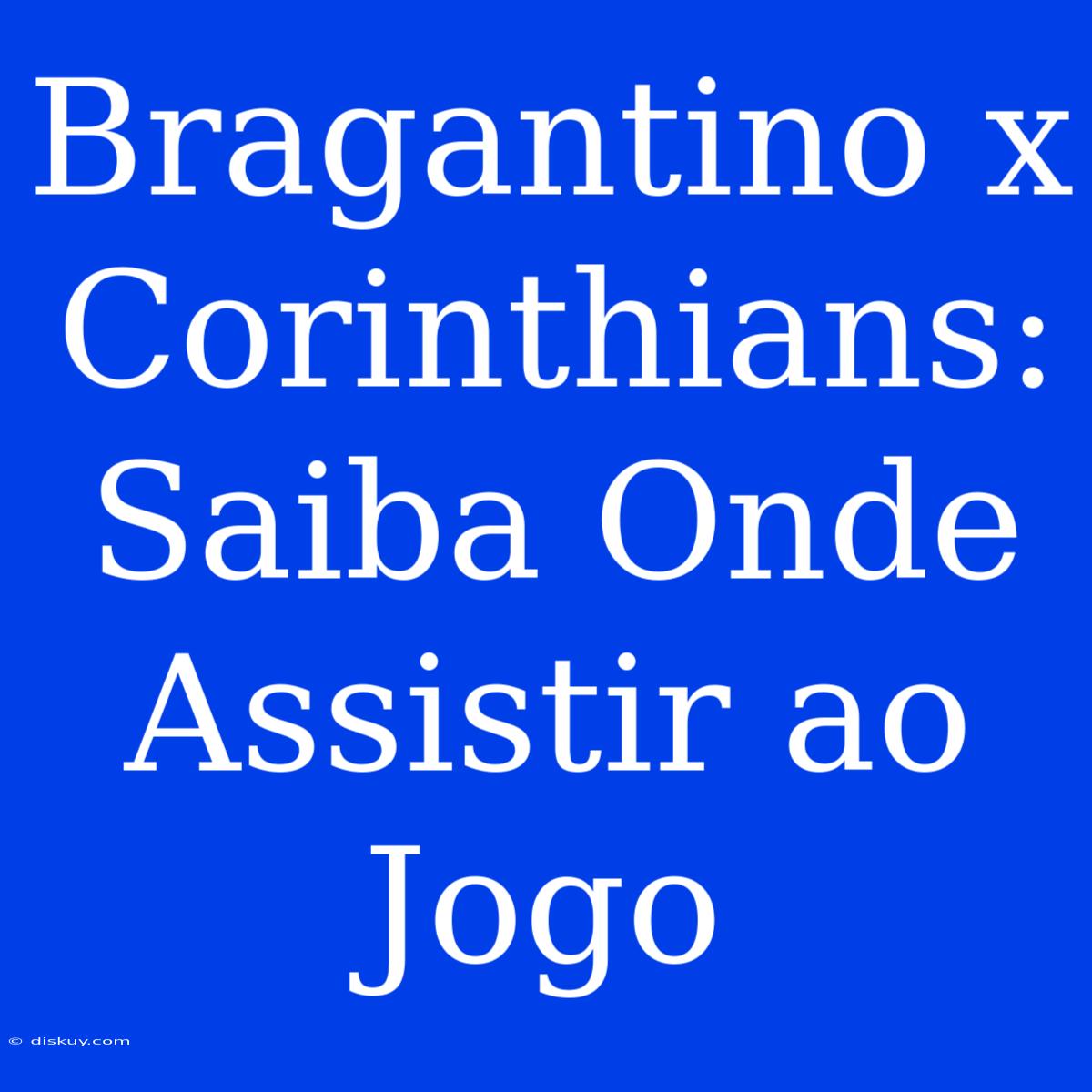 Bragantino X Corinthians: Saiba Onde Assistir Ao Jogo