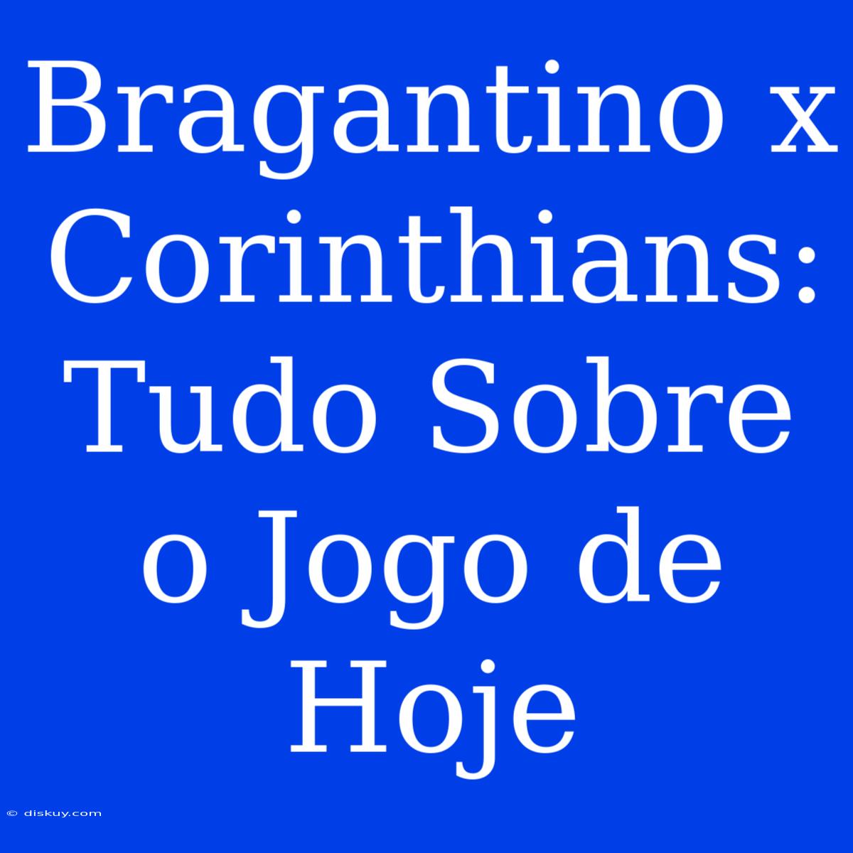 Bragantino X Corinthians:  Tudo Sobre O Jogo De Hoje