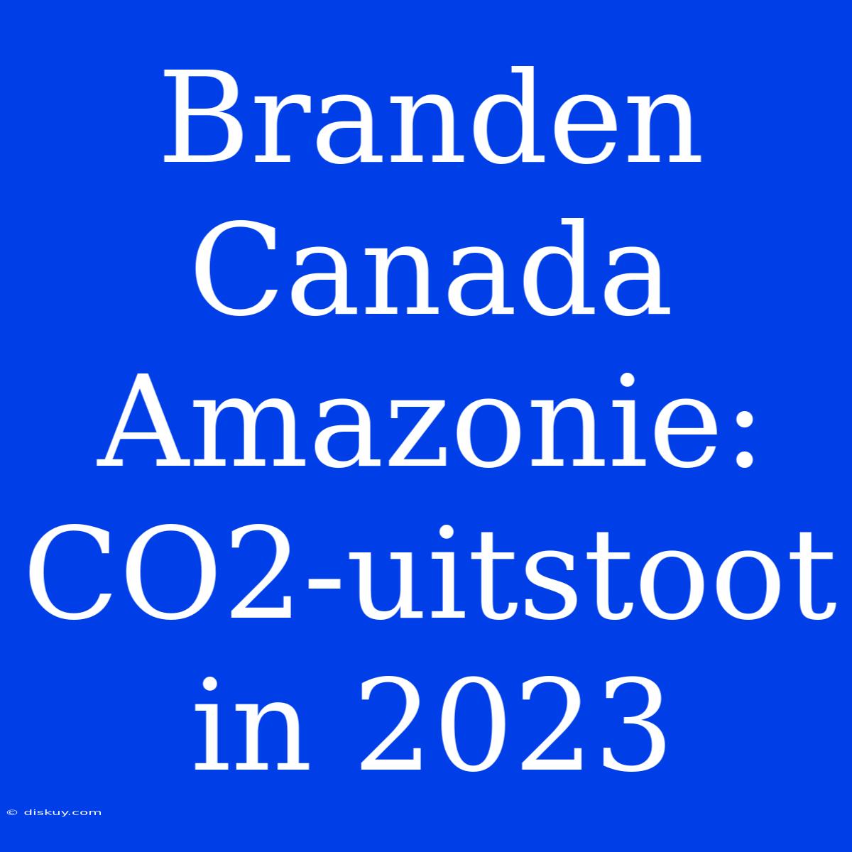 Branden Canada Amazonie: CO2-uitstoot In 2023