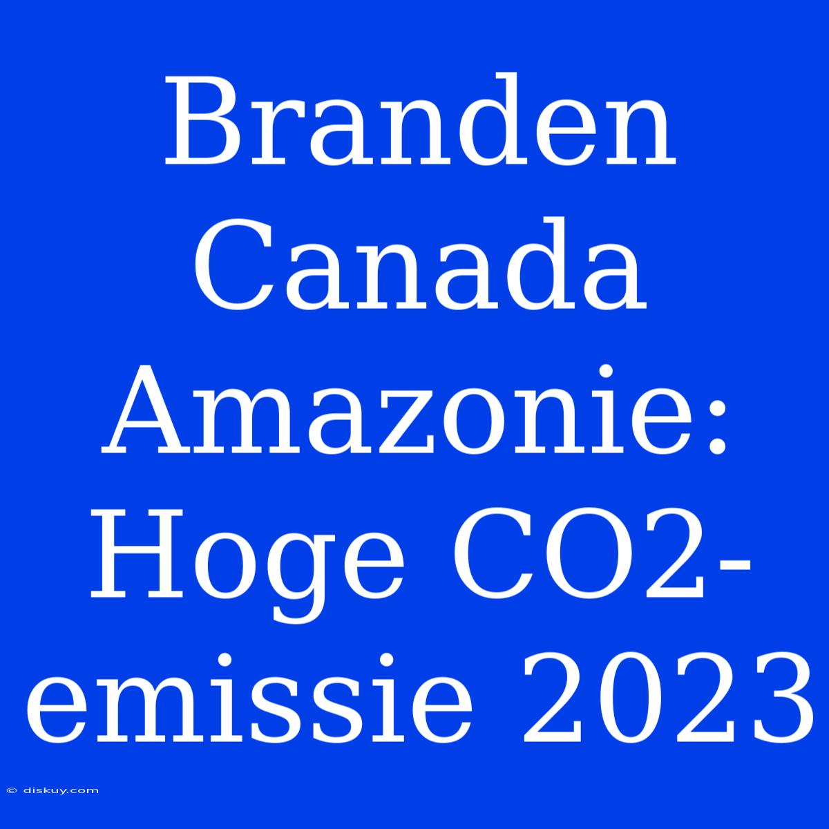 Branden Canada Amazonie: Hoge CO2-emissie 2023