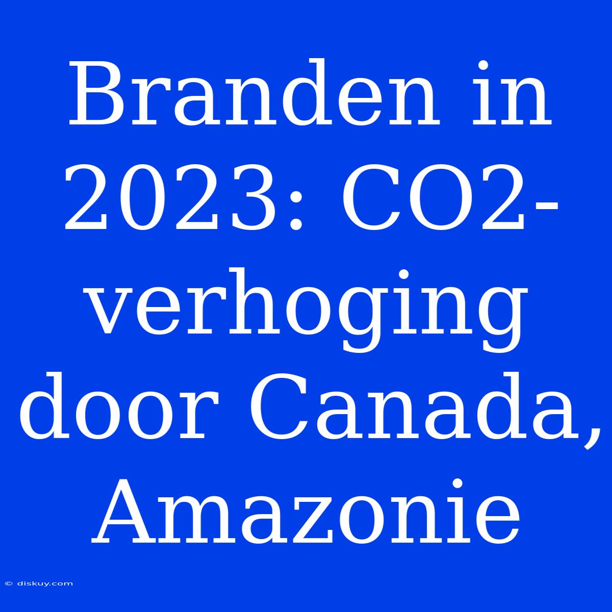 Branden In 2023: CO2-verhoging Door Canada, Amazonie