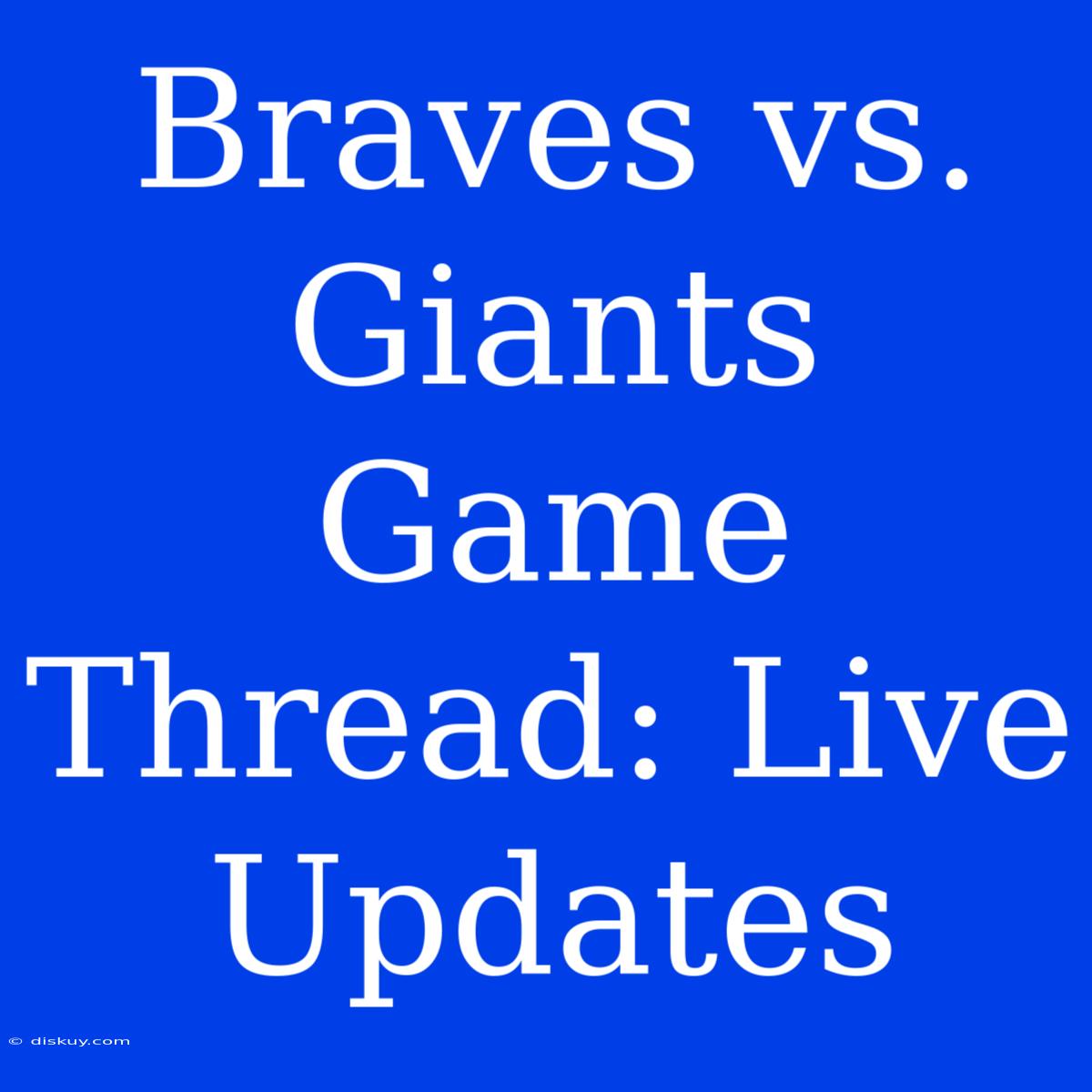 Braves Vs. Giants Game Thread: Live Updates