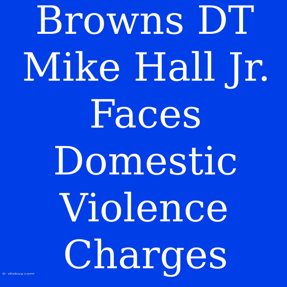 Browns DT Mike Hall Jr. Faces Domestic Violence Charges