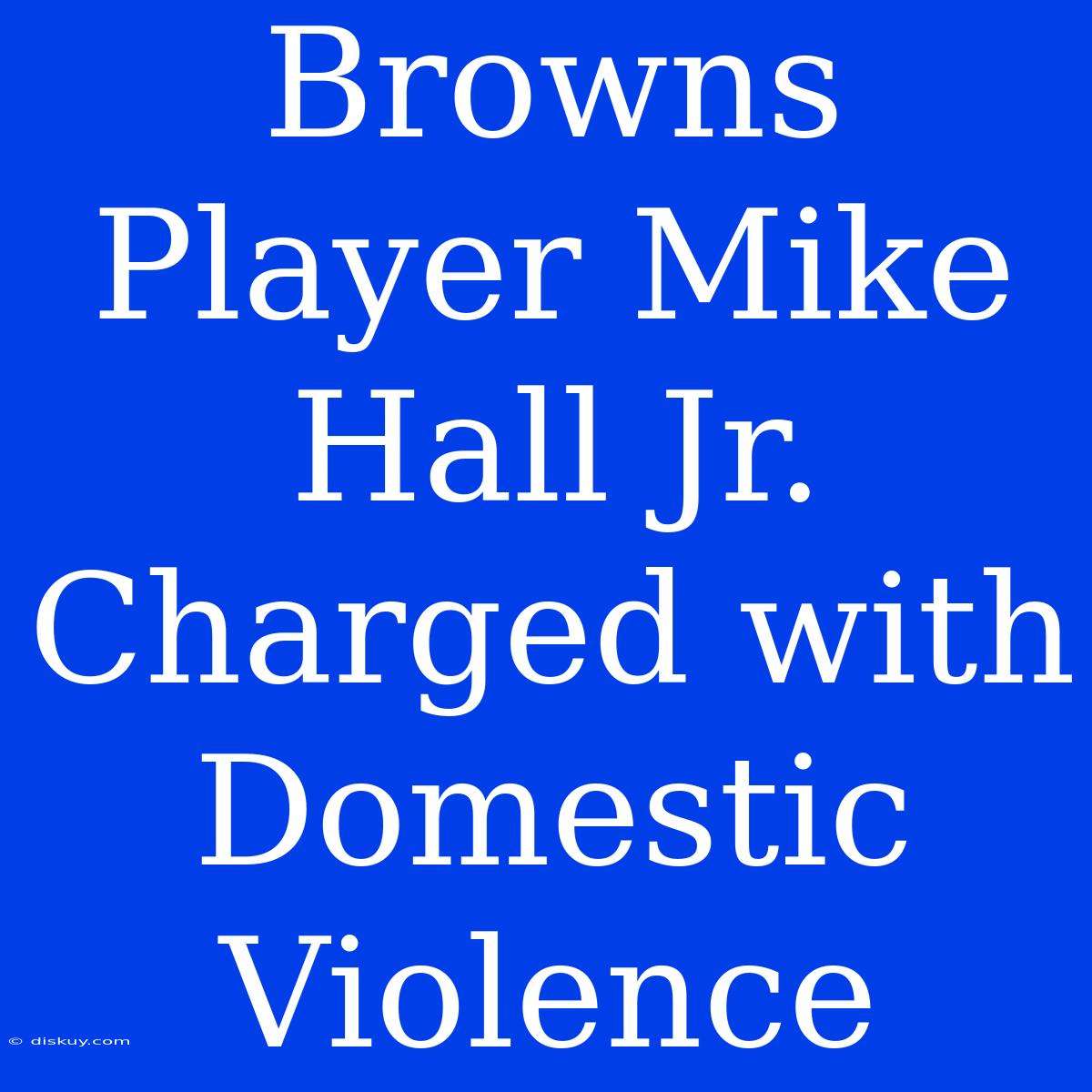 Browns Player Mike Hall Jr. Charged With Domestic Violence