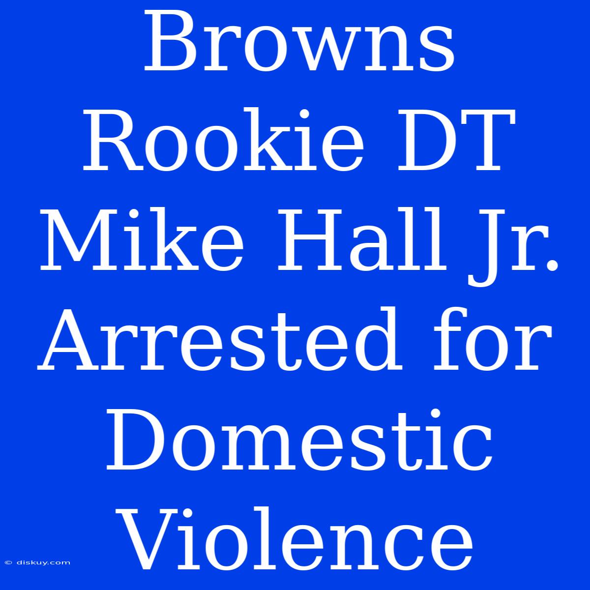 Browns Rookie DT Mike Hall Jr. Arrested For Domestic Violence