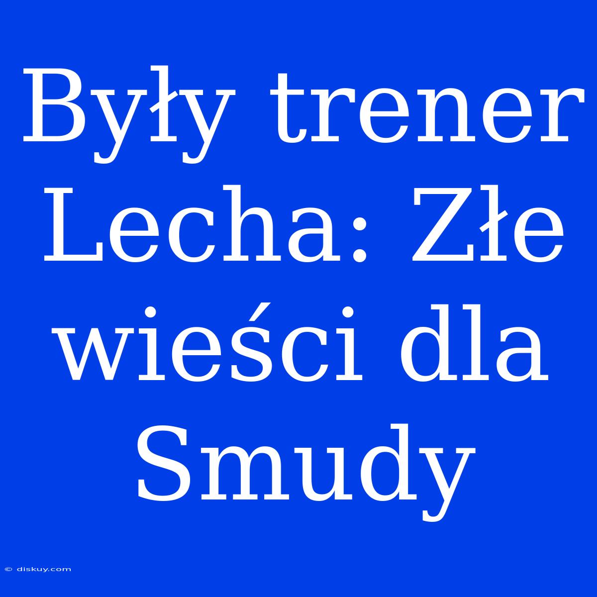 Były Trener Lecha: Złe Wieści Dla Smudy