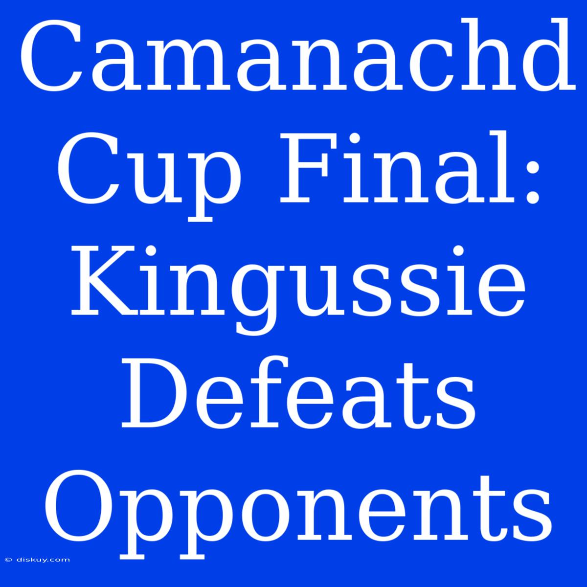 Camanachd Cup Final: Kingussie Defeats Opponents