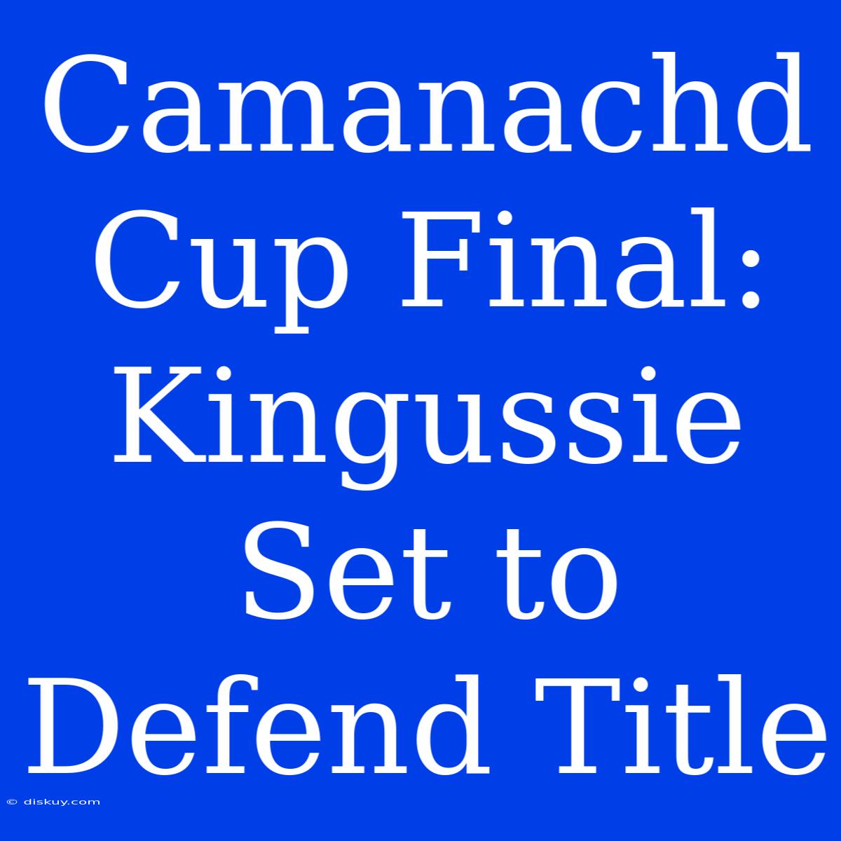 Camanachd Cup Final: Kingussie Set To Defend Title