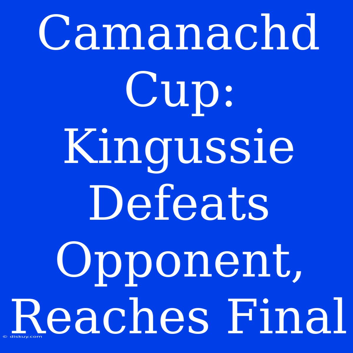 Camanachd Cup: Kingussie Defeats Opponent, Reaches Final